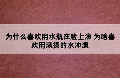 为什么喜欢用水瓶在脸上滚 为啥喜欢用滚烫的水冲澡